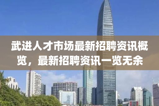 武进人才市场最新招聘资讯概览，最新招聘资讯一览无余