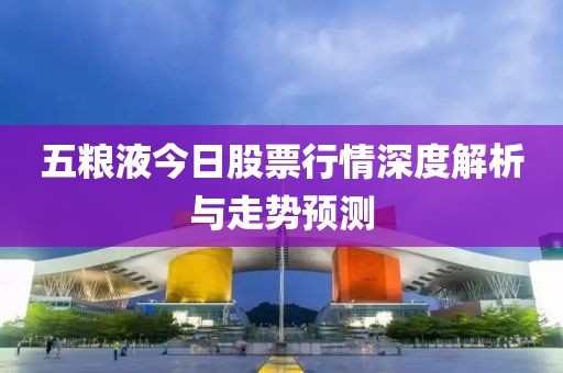 五粮液今日股票行情深度解析与走势预测