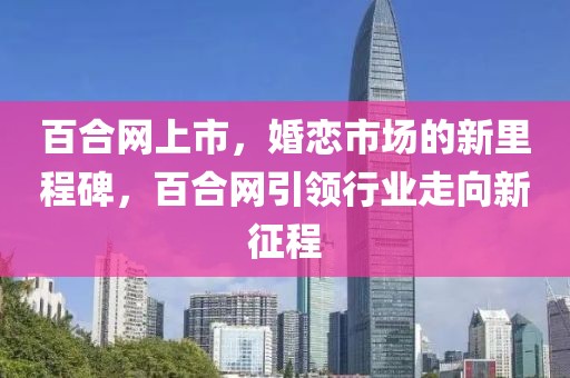 百合网上市，婚恋市场的新里程碑，百合网引领行业走向新征程
