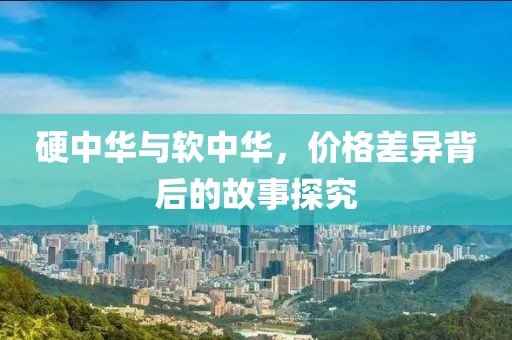 硬中华与软中华，价格差异背后的故事探究