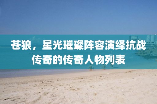 苍狼，星光璀璨阵容演绎抗战传奇的传奇人物列表