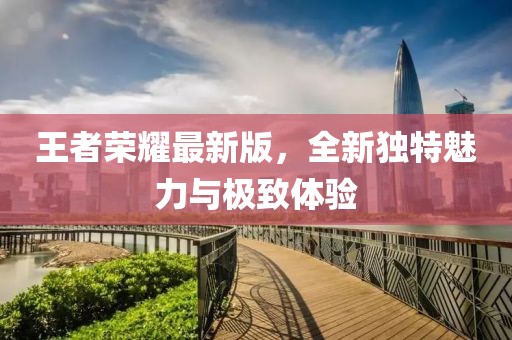 王者荣耀最新版，全新独特魅力与极致体验