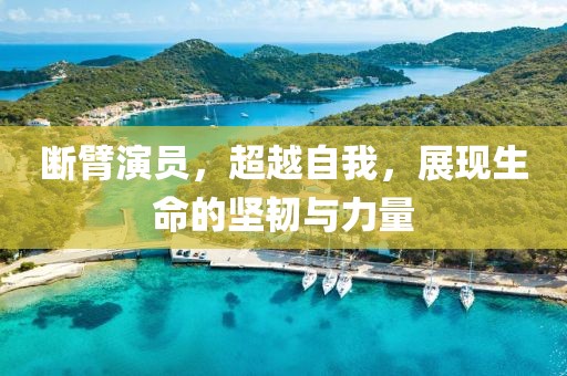 断臂演员，超越自我，展现生命的坚韧与力量