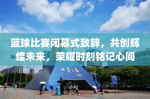 篮球比赛闭幕式致辞，共创辉煌未来，荣耀时刻铭记心间