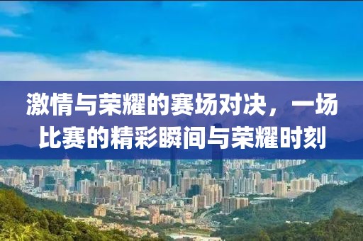 激情与荣耀的赛场对决，一场比赛的精彩瞬间与荣耀时刻