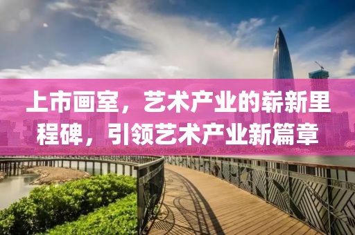 上市画室，艺术产业的崭新里程碑，引领艺术产业新篇章