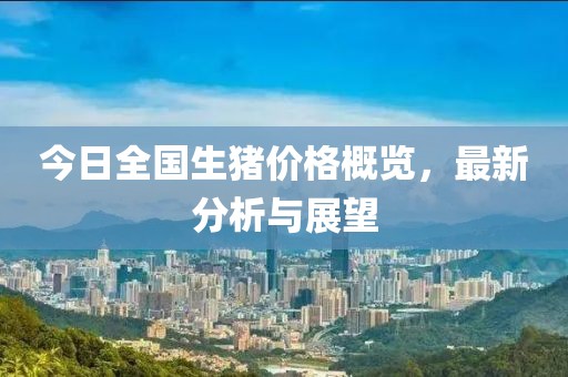 今日全国生猪价格概览，最新分析与展望