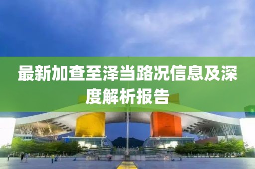 最新加查至泽当路况信息及深度解析报告