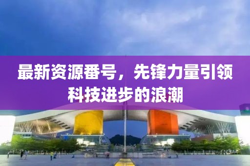 最新资源番号，先锋力量引领科技进步的浪潮