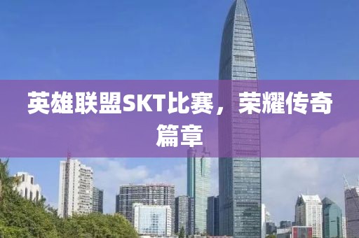英雄联盟SKT比赛，荣耀传奇篇章