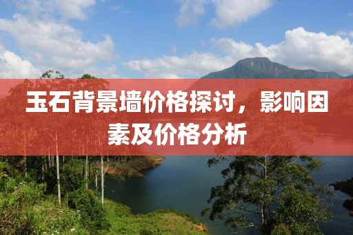 玉石背景墙价格探讨，影响因素及价格分析