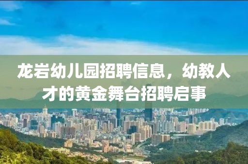 龙岩幼儿园招聘信息，幼教人才的黄金舞台招聘启事