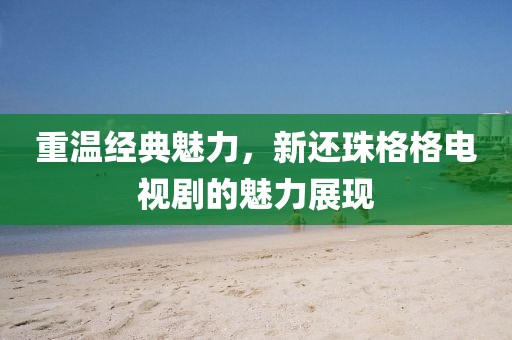 重温经典魅力，新还珠格格电视剧的魅力展现