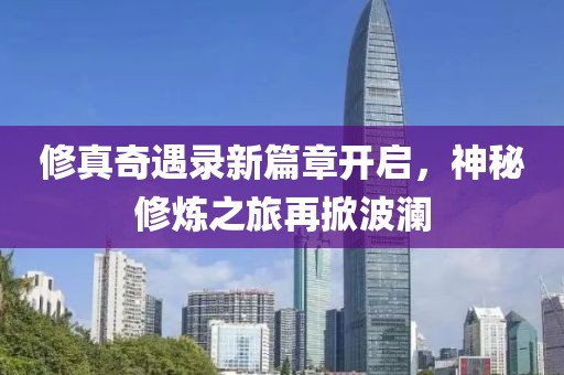 修真奇遇录新篇章开启，神秘修炼之旅再掀波澜