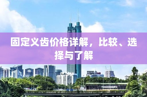 固定义齿价格详解，比较、选择与了解