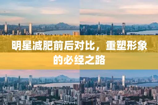 明星减肥前后对比，重塑形象的必经之路