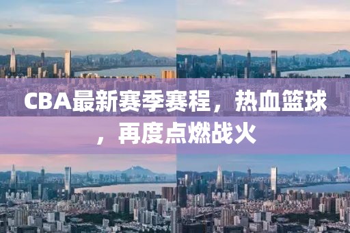 CBA最新赛季赛程，热血篮球，再度点燃战火