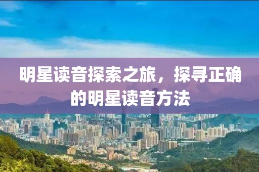 明星读音探索之旅，探寻正确的明星读音方法