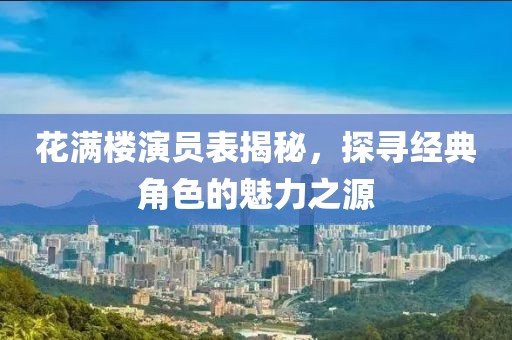 花满楼演员表揭秘，探寻经典角色的魅力之源