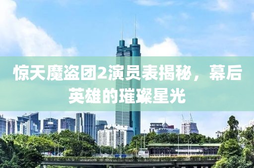 惊天魔盗团2演员表揭秘，幕后英雄的璀璨星光