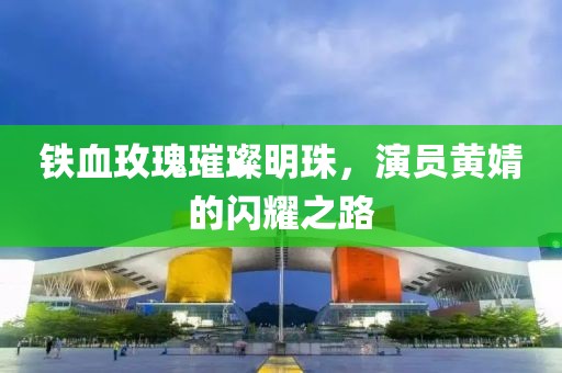 铁血玫瑰璀璨明珠，演员黄婧的闪耀之路