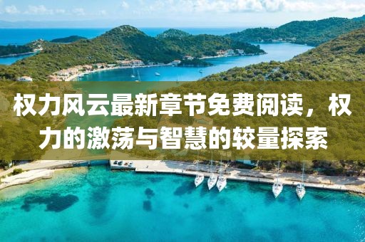 权力风云最新章节免费阅读，权力的激荡与智慧的较量探索