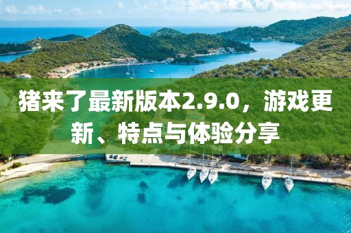 猪来了最新版本2.9.0，游戏更新、特点与体验分享