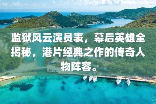 监狱风云演员表，幕后英雄全揭秘，港片经典之作的传奇人物阵容。