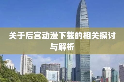 关于后宫动漫下载的相关探讨与解析