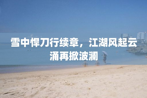雪中悍刀行续章，江湖风起云涌再掀波澜