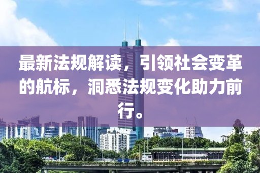 最新法规解读，引领社会变革的航标，洞悉法规变化助力前行。