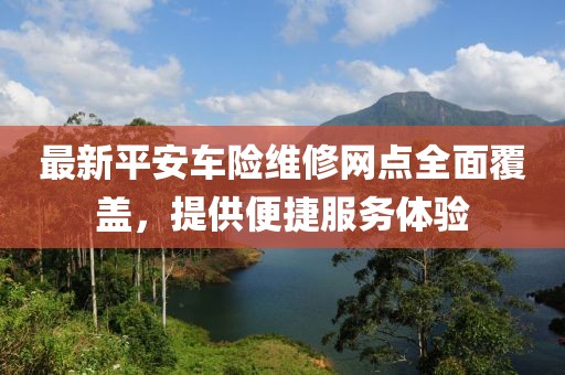 最新平安车险维修网点全面覆盖，提供便捷服务体验