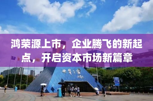 鸿荣源上市，企业腾飞的新起点，开启资本市场新篇章