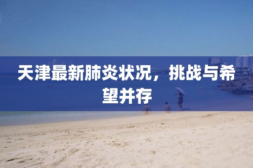 天津最新肺炎状况，挑战与希望并存