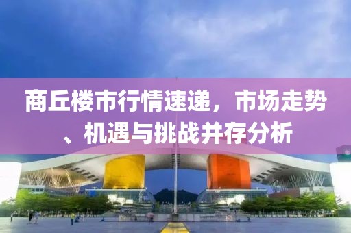 商丘楼市行情速递，市场走势、机遇与挑战并存分析