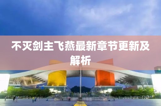 不灭剑主飞燕最新章节更新及解析