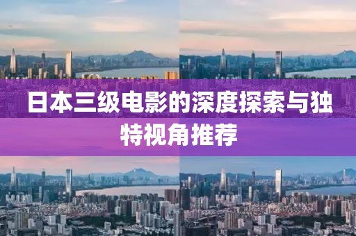 日本三级电影的深度探索与独特视角推荐