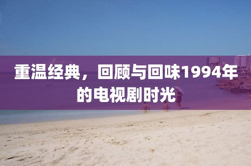 重温经典，回顾与回味1994年的电视剧时光