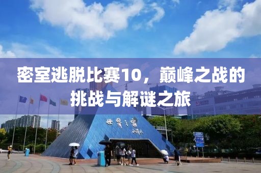 密室逃脱比赛10，巅峰之战的挑战与解谜之旅