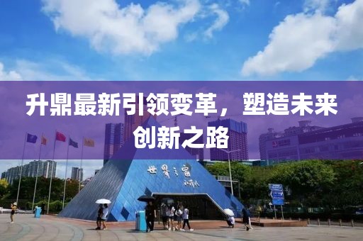 升鼎最新引领变革，塑造未来创新之路