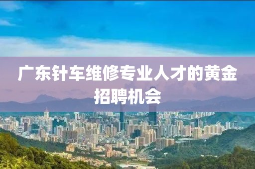 广东针车维修专业人才的黄金招聘机会