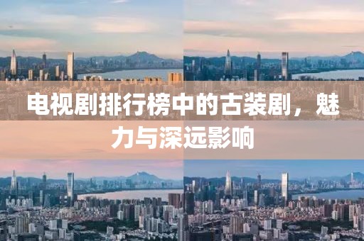 电视剧排行榜中的古装剧，魅力与深远影响
