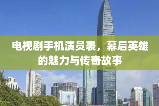 电视剧手机演员表，幕后英雄的魅力与传奇故事