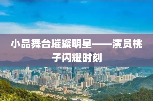 小品舞台璀璨明星——演员桃子闪耀时刻