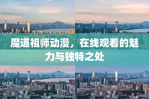 魔道祖师动漫，在线观看的魅力与独特之处
