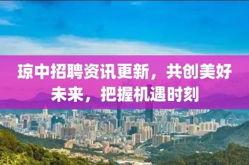 琼中招聘资讯更新，共创美好未来，把握机遇时刻