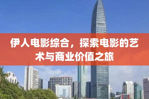伊人电影综合，探索电影的艺术与商业价值之旅