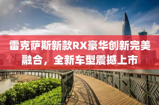 雷克萨斯新款RX豪华创新完美融合，全新车型震撼上市