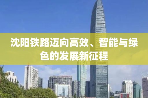 沈阳铁路迈向高效、智能与绿色的发展新征程
