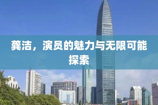 龚洁，演员的魅力与无限可能探索